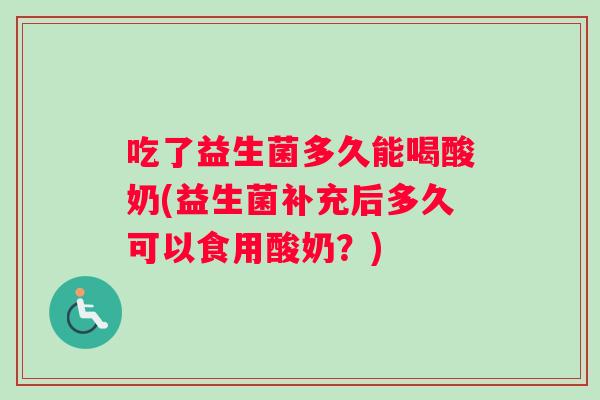 吃了益生菌多久能喝酸奶(益生菌补充后多久可以食用酸奶？)