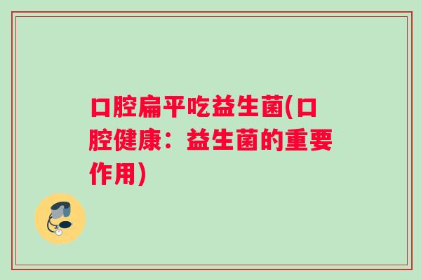 口腔扁平吃益生菌(口腔健康：益生菌的重要作用)