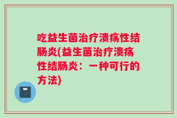 吃益生菌治疗溃疡性结肠炎(益生菌治疗溃疡性结肠炎：一种可行的方法)