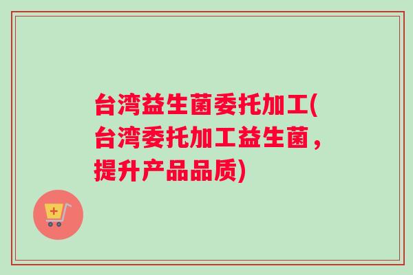 台湾益生菌委托加工(台湾委托加工益生菌，提升产品品质)