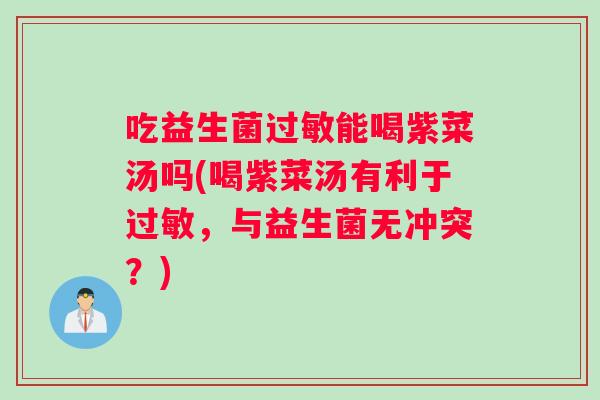 吃益生菌过敏能喝紫菜汤吗(喝紫菜汤有利于过敏，与益生菌无冲突？)