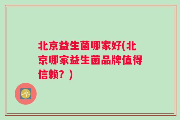 北京益生菌哪家好(北京哪家益生菌品牌值得信赖？)