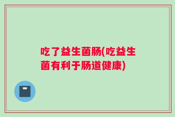 吃了益生菌肠(吃益生菌有利于肠道健康)