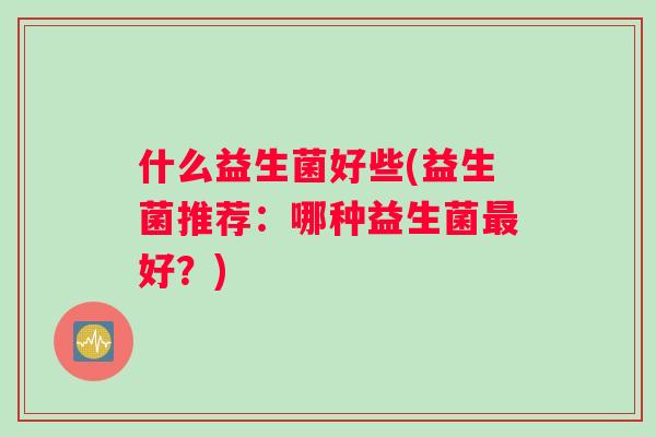 什么益生菌好些(益生菌推荐：哪种益生菌最好？)