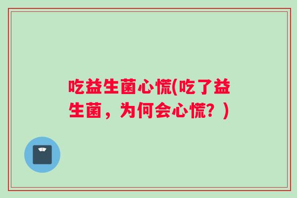 吃益生菌心慌(吃了益生菌，为何会心慌？)