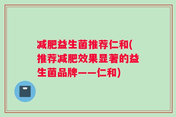 减肥益生菌推荐仁和(推荐减肥效果显著的益生菌品牌——仁和)