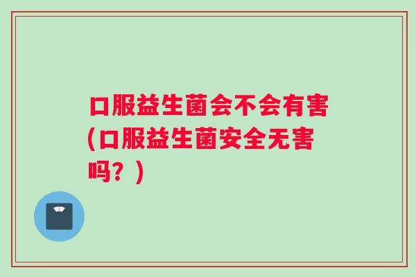 口服益生菌会不会有害(口服益生菌安全无害吗？)