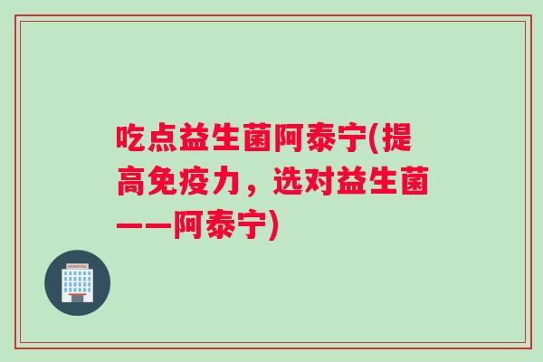 吃点益生菌阿泰宁(提高免疫力，选对益生菌——阿泰宁)