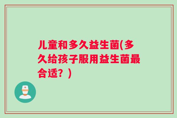 儿童和多久益生菌(多久给孩子服用益生菌最合适？)