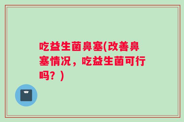 吃益生菌鼻塞(改善鼻塞情况，吃益生菌可行吗？)