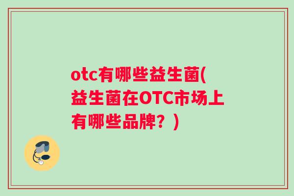 otc有哪些益生菌(益生菌在OTC市场上有哪些品牌？)