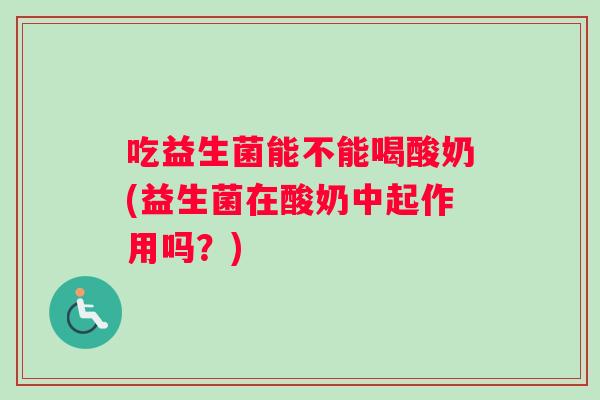 吃益生菌能不能喝酸奶(益生菌在酸奶中起作用吗？)