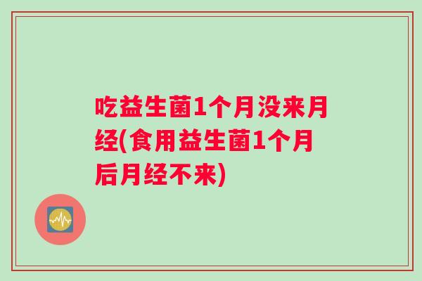 吃益生菌1个月没来月经(食用益生菌1个月后月经不来)