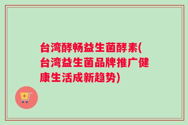 台湾酵畅益生菌酵素(台湾益生菌品牌推广健康生活成新趋势)