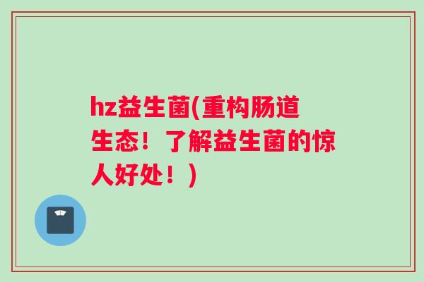 hz益生菌(重构肠道生态！了解益生菌的惊人好处！)