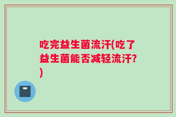 吃完益生菌流汗(吃了益生菌能否减轻流汗？)