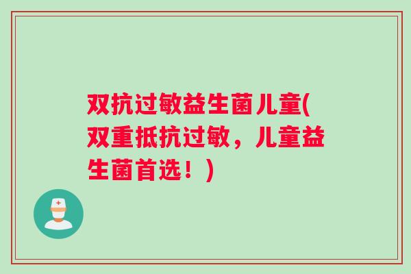 双抗过敏益生菌儿童(双重抵抗过敏，儿童益生菌首选！)