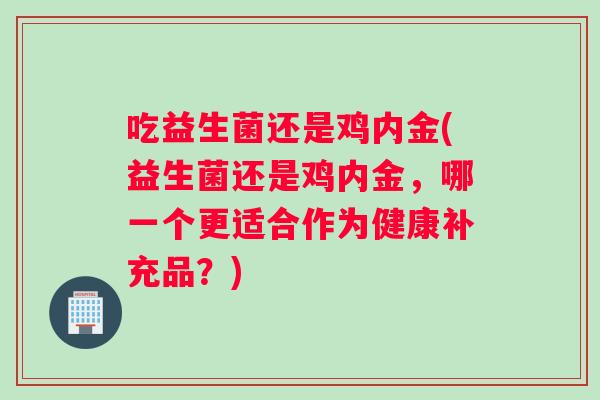 吃益生菌还是鸡内金(益生菌还是鸡内金，哪一个更适合作为健康补充品？)
