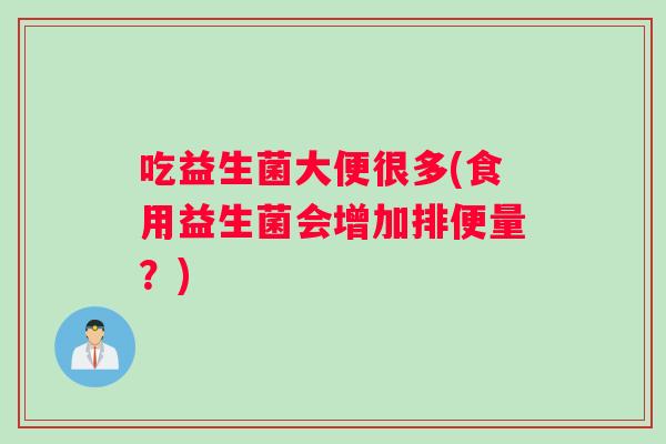 吃益生菌大便很多(食用益生菌会增加排便量？)
