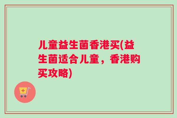 儿童益生菌香港买(益生菌适合儿童，香港购买攻略)