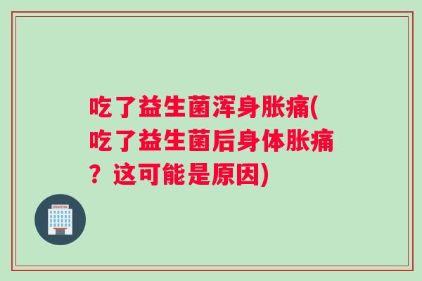吃了益生菌浑身胀痛(吃了益生菌后身体胀痛？这可能是原因)
