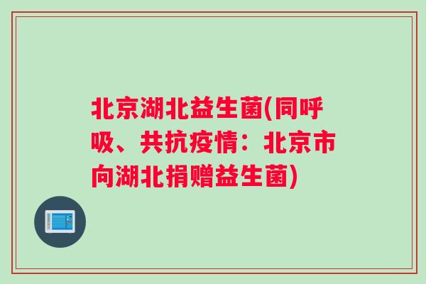 北京湖北益生菌(同呼吸、共抗疫情：北京市向湖北捐赠益生菌)