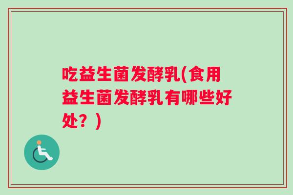 吃益生菌发酵乳(食用益生菌发酵乳有哪些好处？)