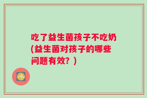 吃了益生菌孩子不吃奶(益生菌对孩子的哪些问题有效？)