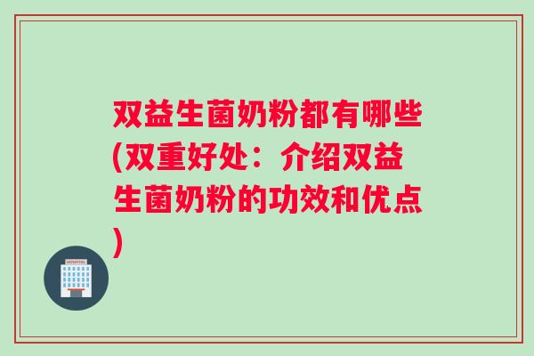 双益生菌奶粉都有哪些(双重好处：介绍双益生菌奶粉的功效和优点)