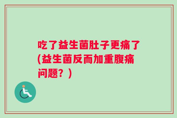 吃了益生菌肚子更痛了(益生菌反而加重腹痛问题？)