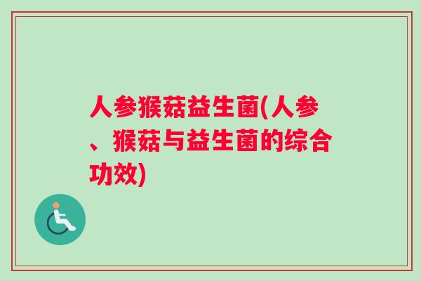 人参猴菇益生菌(人参、猴菇与益生菌的综合功效)