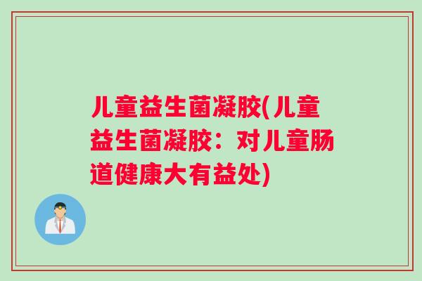 儿童益生菌凝胶(儿童益生菌凝胶：对儿童肠道健康大有益处)
