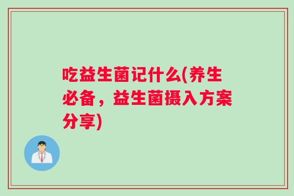 吃益生菌记什么(养生必备，益生菌摄入方案分享)