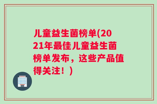 儿童益生菌榜单(2021年最佳儿童益生菌榜单发布，这些产品值得关注！)