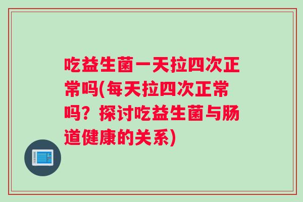 吃益生菌一天拉四次正常吗(每天拉四次正常吗？探讨吃益生菌与肠道健康的关系)
