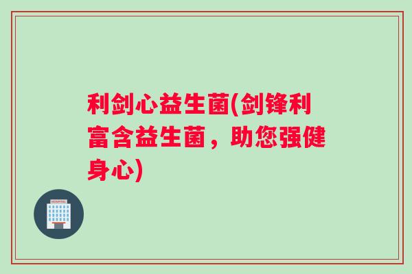 利剑心益生菌(剑锋利富含益生菌，助您强健身心)