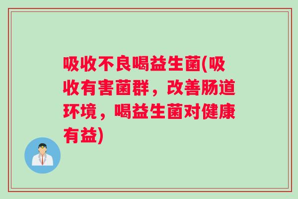 吸收不良喝益生菌(吸收有害菌群，改善肠道环境，喝益生菌对健康有益)