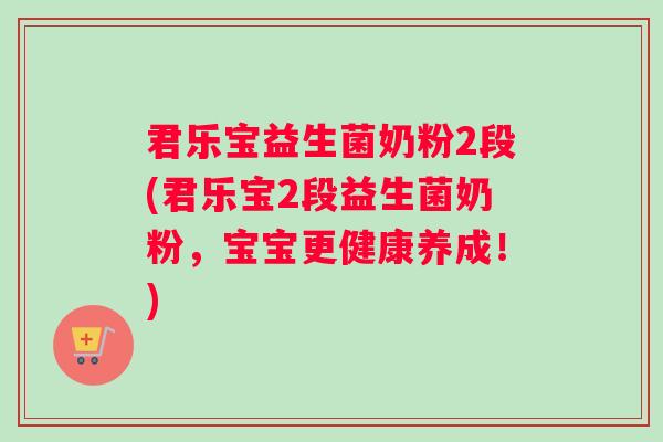 君乐宝益生菌奶粉2段(君乐宝2段益生菌奶粉，宝宝更健康养成！)