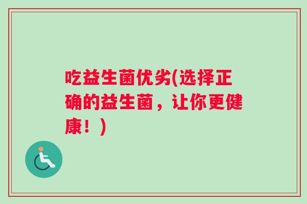 吃益生菌优劣(选择正确的益生菌，让你更健康！)