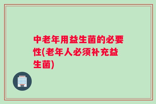 中老年用益生菌的必要性(老年人必须补充益生菌)