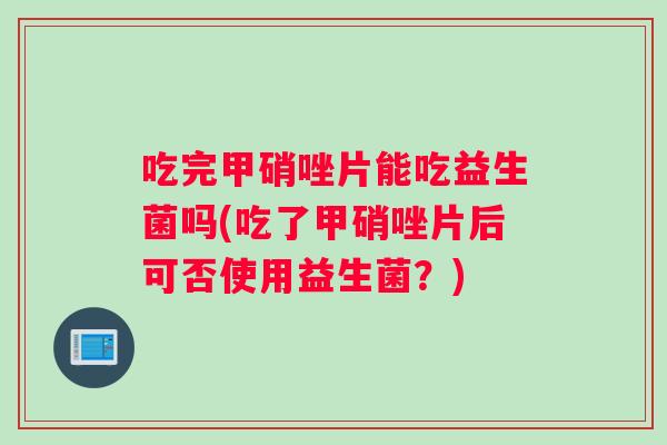 吃完甲硝唑片能吃益生菌吗(吃了甲硝唑片后可否使用益生菌？)