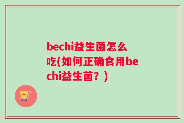 bechi益生菌怎么吃(如何正确食用bechi益生菌？)