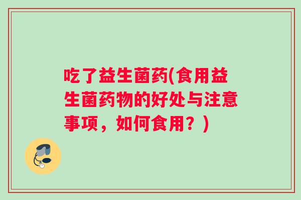 吃了益生菌药(食用益生菌药物的好处与注意事项，如何食用？)