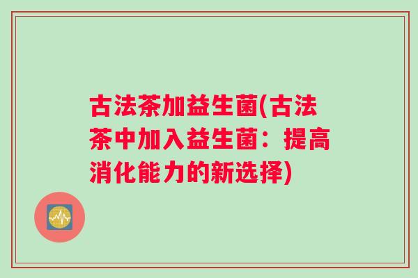 古法茶加益生菌(古法茶中加入益生菌：提高消化能力的新选择)