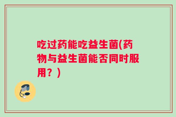 吃过药能吃益生菌(药物与益生菌能否同时服用？)