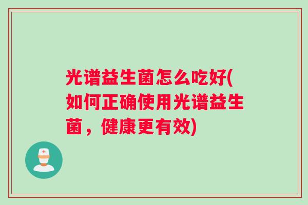 光谱益生菌怎么吃好(如何正确使用光谱益生菌，健康更有效)