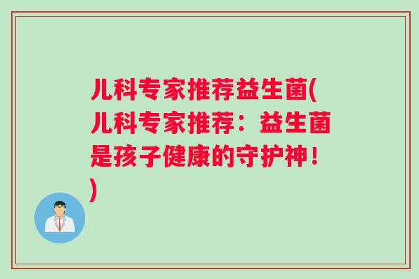 儿科专家推荐益生菌(儿科专家推荐：益生菌是孩子健康的守护神！)