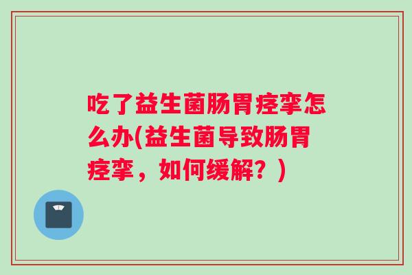 吃了益生菌肠胃痉挛怎么办(益生菌导致肠胃痉挛，如何缓解？)