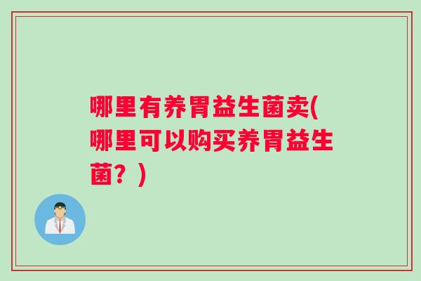 哪里有养胃益生菌卖(哪里可以购买养胃益生菌？)