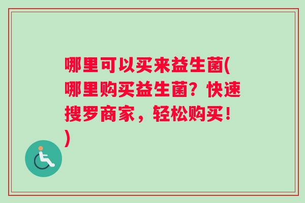 哪里可以买来益生菌(哪里购买益生菌？快速搜罗商家，轻松购买！)